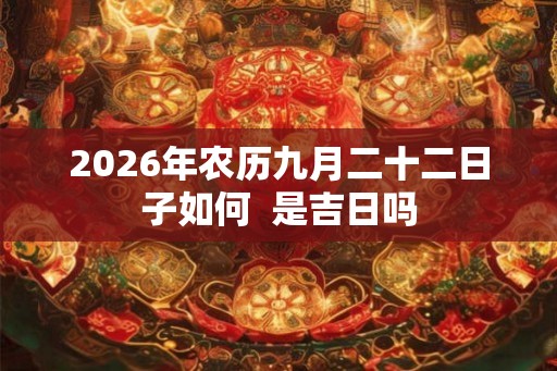 2026年农历九月二十二日子如何  是吉日吗