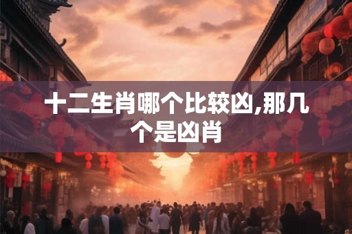 十二生肖哪个比较凶,那几个是凶肖 十二生肖哪个比较凶,那几个是凶肖