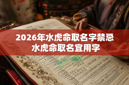 2026年水虎命取名字禁忌 水虎命取名宜用字 2026年水虎命取名字禁忌 水虎命取名宜用字
