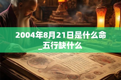 2004年8月21日是什么命_五行缺什么