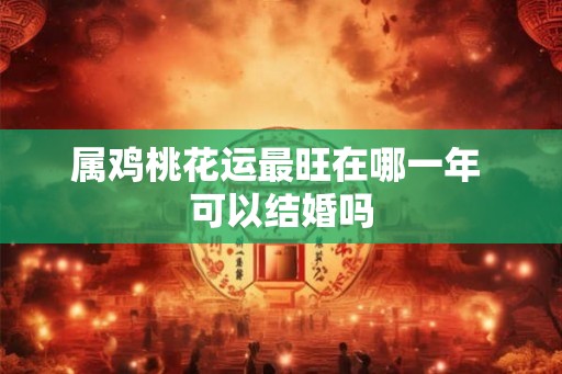 属鸡桃花运最旺在哪一年 可以结婚吗