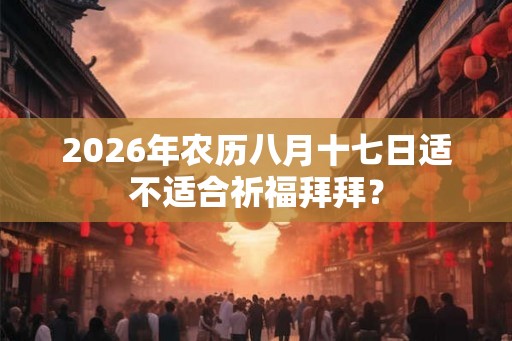 2026年农历八月十七日适不适合祈福拜拜？