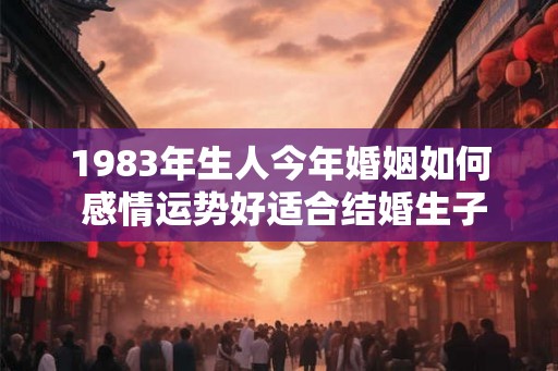 1983年生人今年婚姻如何 感情运势好适合结婚生子 1983年生人今年婚姻如何 感情运势好适合结婚生子