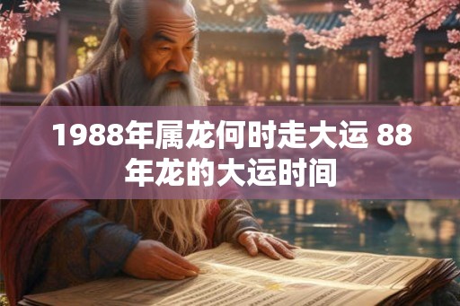 1988年属龙何时走大运 88年龙的大运时间 1988年属龙何时走大运 88年龙的大运时间
