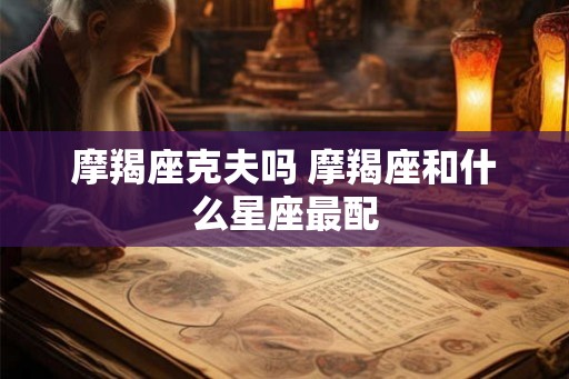 摩羯座克夫吗 摩羯座和什么星座最配 摩羯座克夫吗 摩羯座和什么星座最配