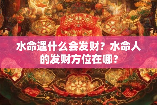 水命遇什么会发财？水命人的发财方位在哪？