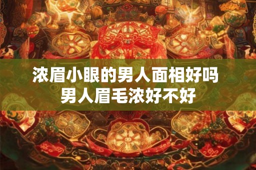 浓眉小眼的男人面相好吗 男人眉毛浓好不好