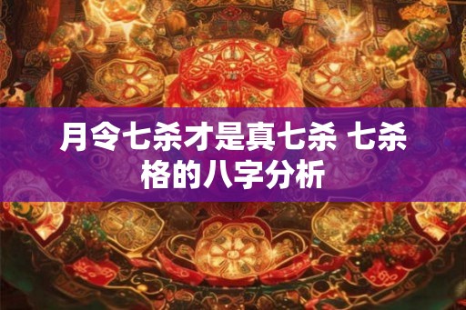 月令七杀才是真七杀 七杀格的八字分析 月令七杀才是真七杀 七杀格的八字分析