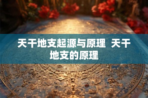 天干地支起源与原理  天干地支的原理