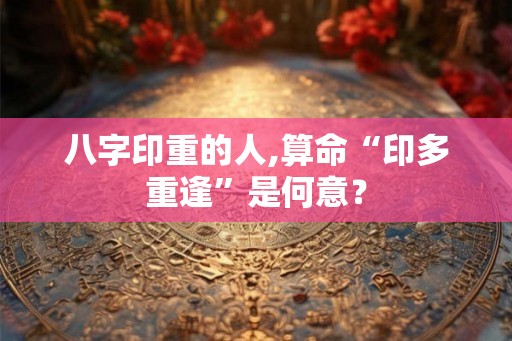 八字印重的人,算命“印多重逢”是何意？