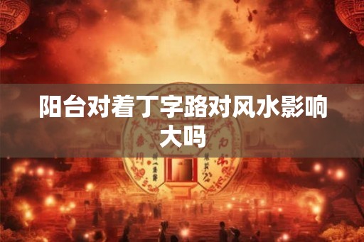 阳台对着丁字路对风水影响大吗 阳台对着丁字路对风水影响大吗