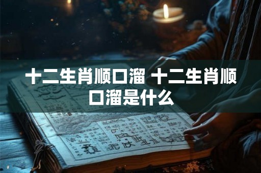 十二生肖顺口溜 十二生肖顺口溜是什么 十二生肖顺口溜 十二生肖顺口溜是什么