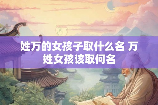 姓万的女孩子取什么名 万姓女孩该取何名