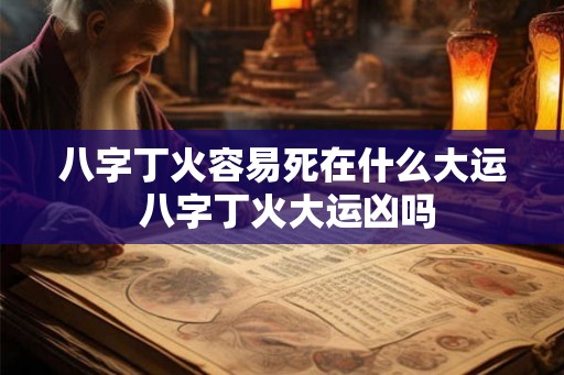 八字丁火容易死在什么大运 八字丁火大运凶吗