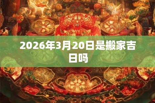 2026年3月20日是搬家吉日吗