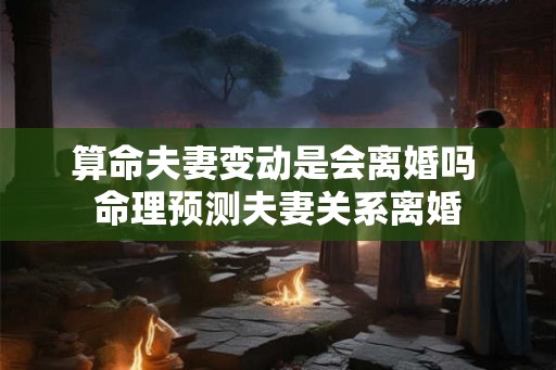 算命夫妻变动是会离婚吗 命理预测夫妻关系离婚 算命夫妻变动是会离婚吗 命理预测夫妻关系离婚