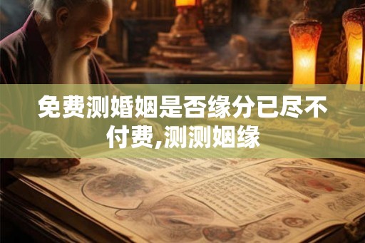 免费测婚姻是否缘分已尽不付费,测测姻缘