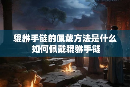 貔貅手链的佩戴方法是什么 如何佩戴貔貅手链