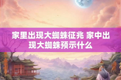家里出现大蜘蛛征兆 家中出现大蜘蛛预示什么