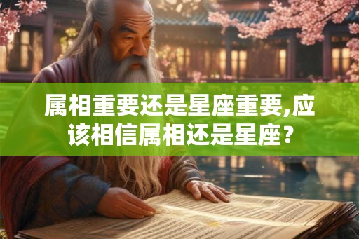 属相重要还是星座重要,应该相信属相还是星座？