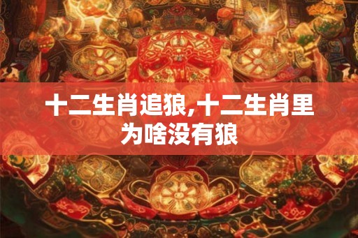 十二生肖追狼,十二生肖里为啥没有狼