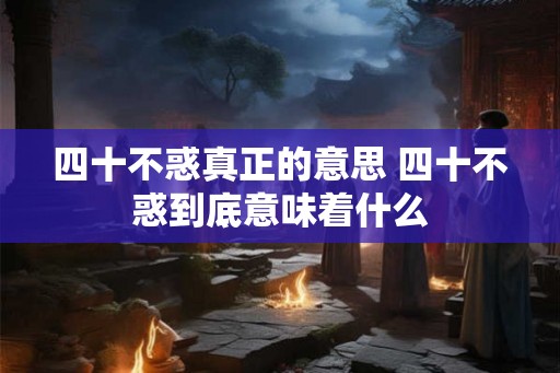 四十不惑真正的意思 四十不惑到底意味着什么