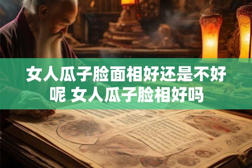 女人瓜子脸面相好还是不好呢 女人瓜子脸相好吗