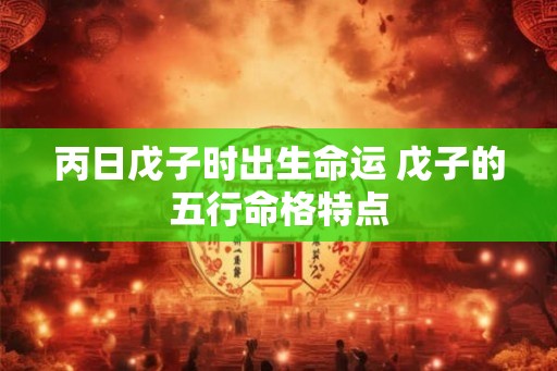 丙日戊子时出生命运 戊子的五行命格特点