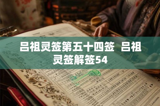 吕祖灵签第五十四签 吕祖灵签解签54 吕祖灵签第五十四签 吕祖灵签解签54
