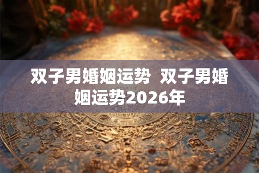 双子男婚姻运势 双子男婚姻运势2026年 双子男婚姻运势 双子男婚姻运势2026年