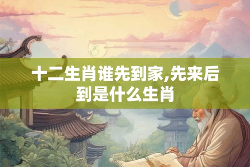 十二生肖谁先到家,先来后到是什么生肖