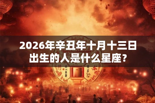 2026年辛丑年十月十三日出生的人是什么星座? 2026年辛丑年十月十三日出生的人是什么星座?