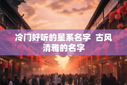 冷门好听的星系名字  古风清雅的名字