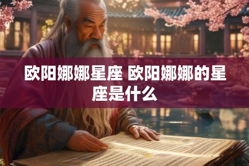 欧阳娜娜星座 欧阳娜娜的星座是什么 欧阳娜娜星座 欧阳娜娜的星座是什么