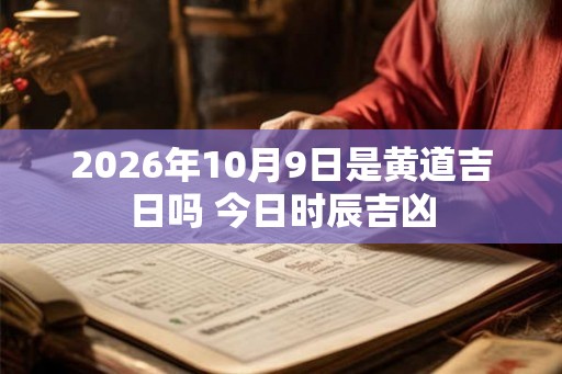 2026年10月9日是黄道吉日吗 今日时辰吉凶 2026年10月9日是黄道吉日吗 今日时辰吉凶