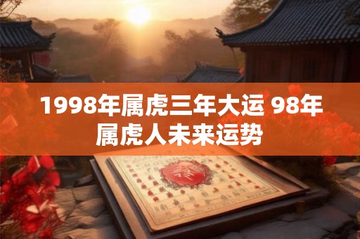 1998年属虎三年大运 98年属虎人未来运势