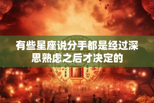 有些星座说分手都是经过深思熟虑之后才决定的 有些星座说分手都是经过深思熟虑之后才决定的