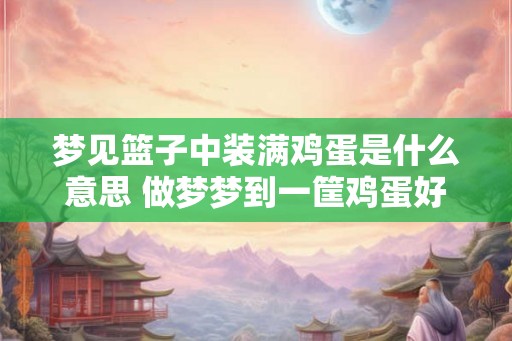 梦见篮子中装满鸡蛋是什么意思 做梦梦到一筐鸡蛋好不好