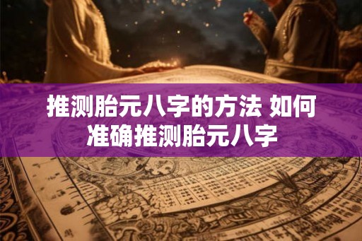 推测胎元八字的方法 如何准确推测胎元八字