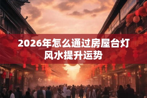 2026年怎么通过房屋台灯风水提升运势