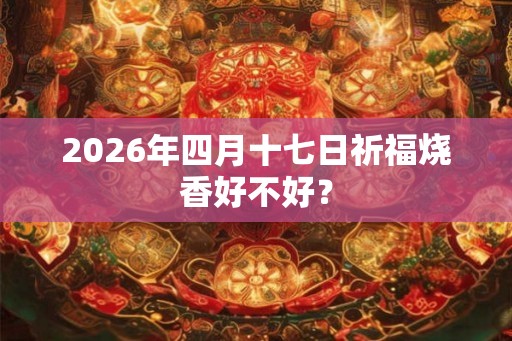 2026年四月十七日祈福烧香好不好？