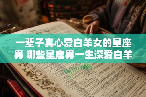 一辈子真心爱白羊女的星座男 哪些星座男一生深爱白羊女