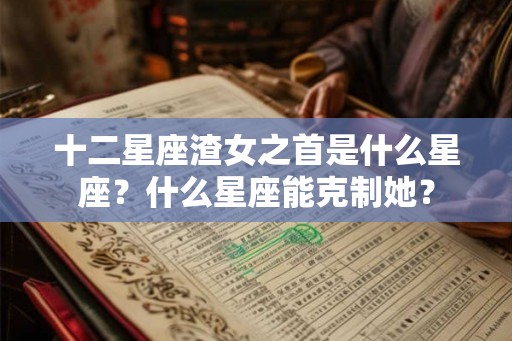 十二星座渣女之首是什么星座？什么星座能克制她？