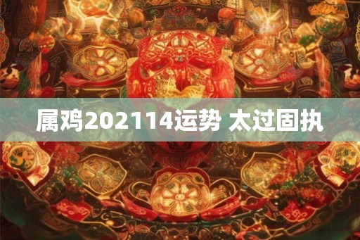 属鸡202114运势 太过固执 属鸡202114运势 太过固执