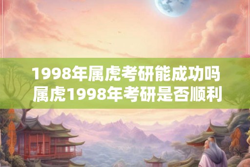 1998年属虎考研能成功吗 属虎1998年考研是否顺利