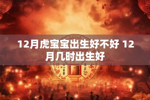 12月虎宝宝出生好不好 12月几时出生好