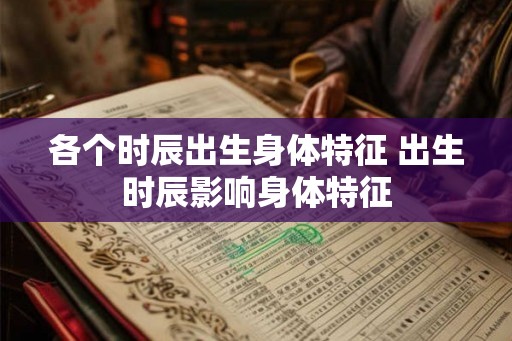 各个时辰出生身体特征 出生时辰影响身体特征