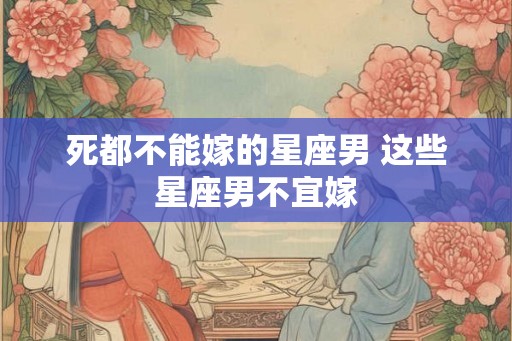 死都不能嫁的星座男 这些星座男不宜嫁