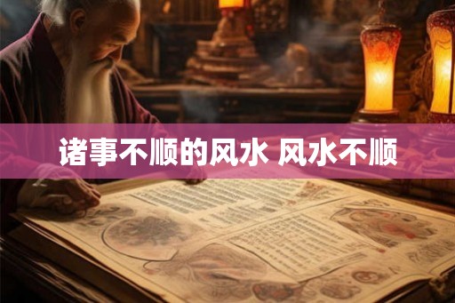 诸事不顺的风水 风水不顺 诸事不顺的风水 风水不顺