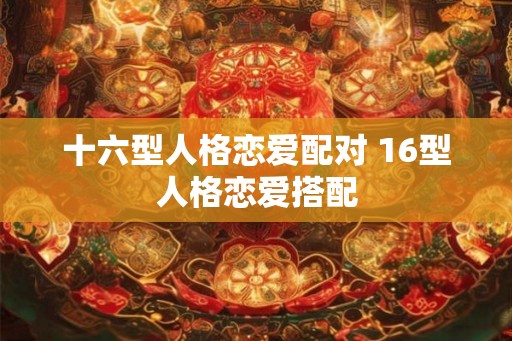 十六型人格恋爱配对 16型人格恋爱搭配